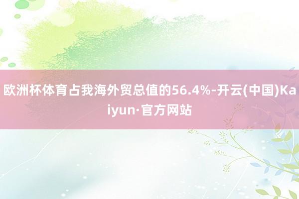 欧洲杯体育占我海外贸总值的56.4%-开云(中国)Kaiyun·官方网站