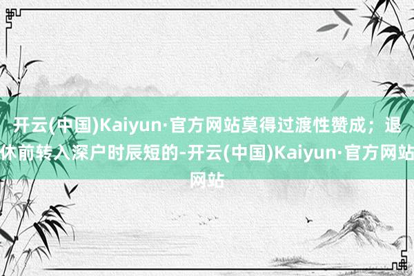 开云(中国)Kaiyun·官方网站莫得过渡性赞成；退休前转入深户时辰短的-开云(中国)Kaiyun·官方网站