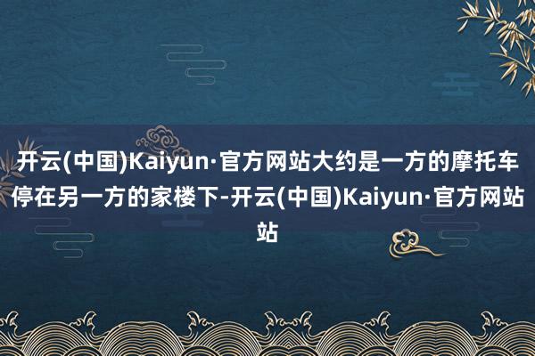 开云(中国)Kaiyun·官方网站大约是一方的摩托车停在另一方的家楼下-开云(中国)Kaiyun·官方网站