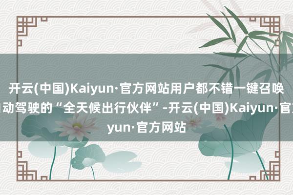 开云(中国)Kaiyun·官方网站用户都不错一键召唤一辆自动驾驶的“全天候出行伙伴”-开云(中国)Kaiyun·官方网站