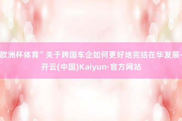 欧洲杯体育”　　关于跨国车企如何更好地完结在华发展-开云(中国)Kaiyun·官方网站