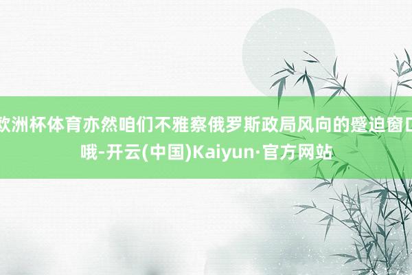 欧洲杯体育亦然咱们不雅察俄罗斯政局风向的蹙迫窗口哦-开云(中国)Kaiyun·官方网站