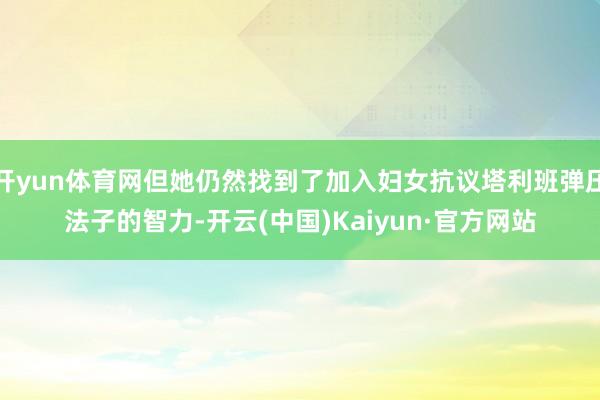开yun体育网但她仍然找到了加入妇女抗议塔利班弹压法子的智力-开云(中国)Kaiyun·官方网站