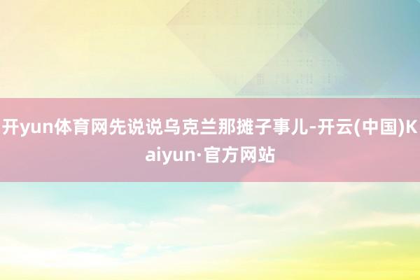 开yun体育网先说说乌克兰那摊子事儿-开云(中国)Kaiyun·官方网站