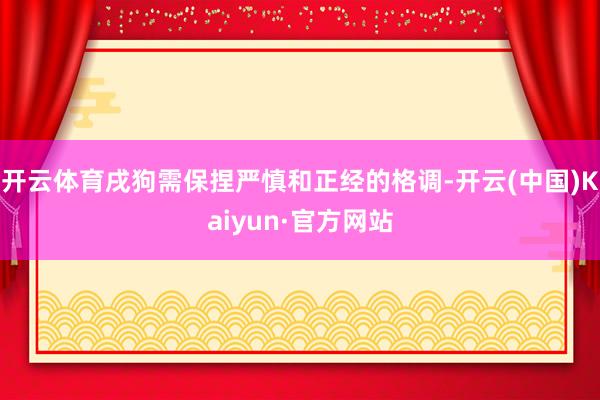 开云体育戌狗需保捏严慎和正经的格调-开云(中国)Kaiyun·官方网站