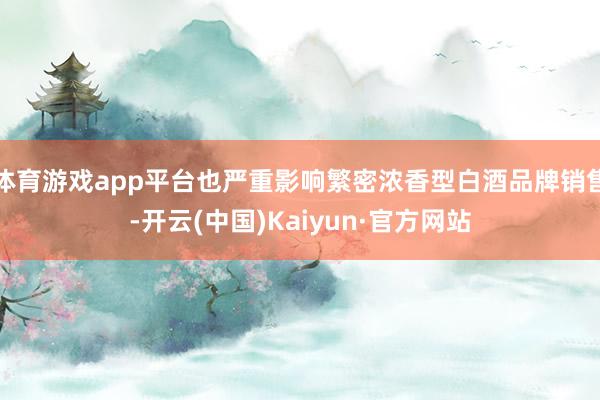体育游戏app平台也严重影响繁密浓香型白酒品牌销售-开云(中国)Kaiyun·官方网站