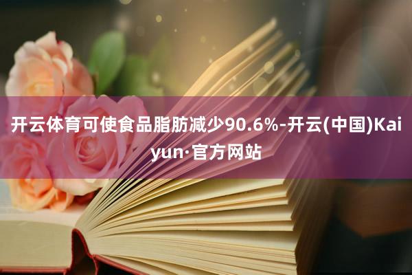 开云体育可使食品脂肪减少90.6%-开云(中国)Kaiyun·官方网站