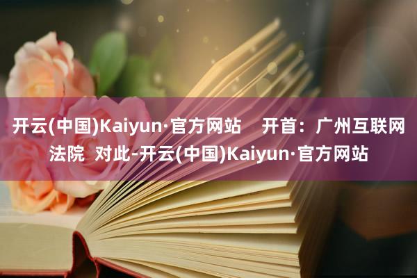 开云(中国)Kaiyun·官方网站    开首：广州互联网法院  对此-开云(中国)Kaiyun·官方网站