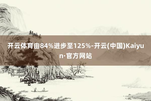 开云体育由84%进步至125%-开云(中国)Kaiyun·官方网站
