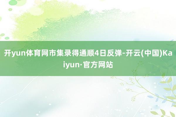 开yun体育网市集录得通顺4日反弹-开云(中国)Kaiyun·官方网站