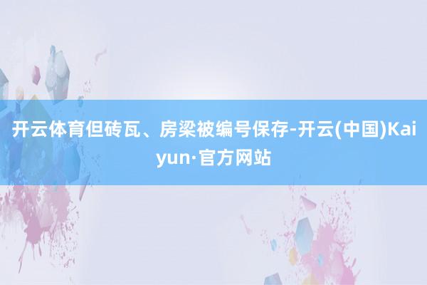 开云体育但砖瓦、房梁被编号保存-开云(中国)Kaiyun·官方网站