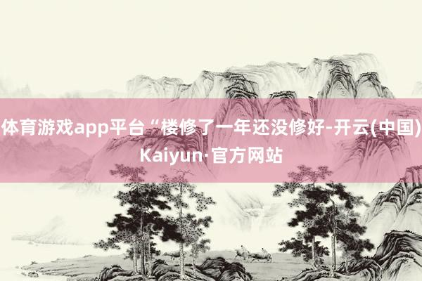 体育游戏app平台“楼修了一年还没修好-开云(中国)Kaiyun·官方网站