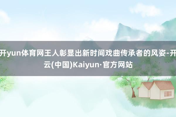 开yun体育网王人彰显出新时间戏曲传承者的风姿-开云(中国)Kaiyun·官方网站