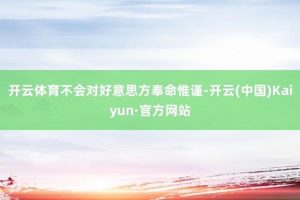 开云体育不会对好意思方奉命惟谨-开云(中国)Kaiyun·官方网站