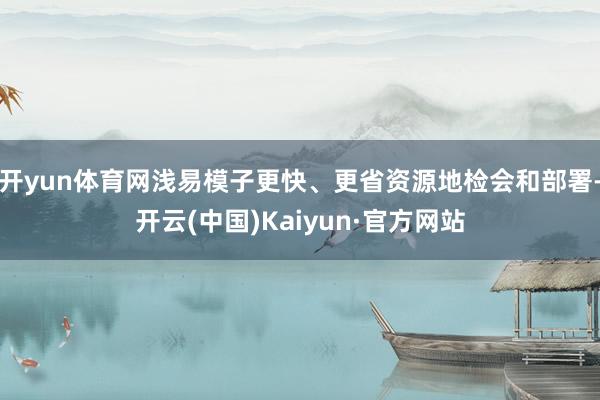 开yun体育网浅易模子更快、更省资源地检会和部署-开云(中国)Kaiyun·官方网站