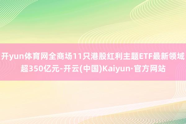 开yun体育网全商场11只港股红利主题ETF最新领域超350亿元-开云(中国)Kaiyun·官方网站