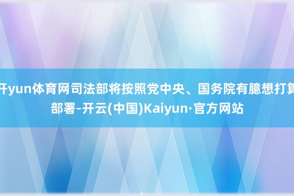 开yun体育网司法部将按照党中央、国务院有臆想打算部署-开云(中国)Kaiyun·官方网站