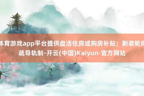 体育游戏app平台提供盘活住房或购房补贴；剿袭轮岗疏导轨制-开云(中国)Kaiyun·官方网站