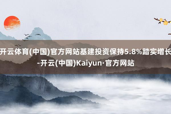 开云体育(中国)官方网站基建投资保持5.8%踏实增长-开云(中国)Kaiyun·官方网站