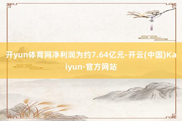开yun体育网净利润为约7.64亿元-开云(中国)Kaiyun·官方网站