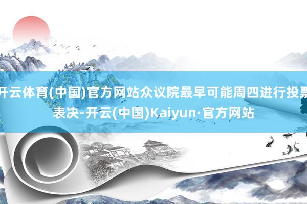 开云体育(中国)官方网站众议院最早可能周四进行投票表决-开云(中国)Kaiyun·官方网站