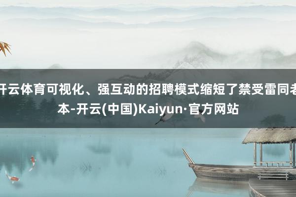开云体育可视化、强互动的招聘模式缩短了禁受雷同老本-开云(中国)Kaiyun·官方网站