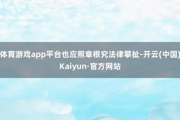 体育游戏app平台也应照章根究法律攀扯-开云(中国)Kaiyun·官方网站