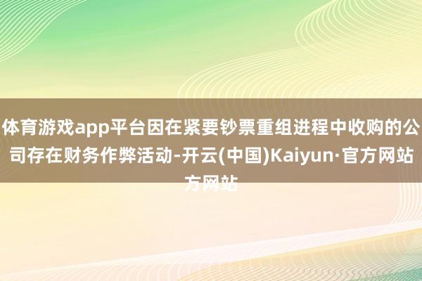 体育游戏app平台因在紧要钞票重组进程中收购的公司存在财务作弊活动-开云(中国)Kaiyun·官方网站