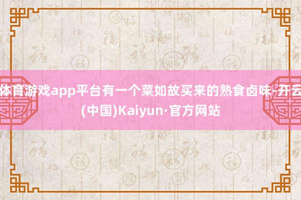 体育游戏app平台有一个菜如故买来的熟食卤味-开云(中国)Kaiyun·官方网站
