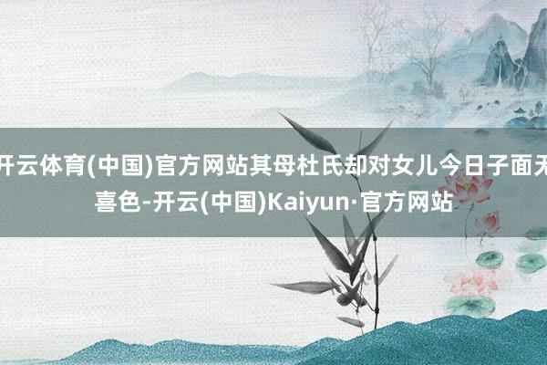 开云体育(中国)官方网站其母杜氏却对女儿今日子面无喜色-开云(中国)Kaiyun·官方网站