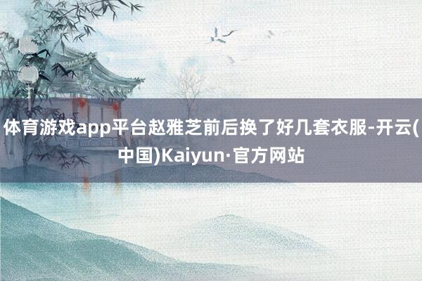体育游戏app平台赵雅芝前后换了好几套衣服-开云(中国)Kaiyun·官方网站