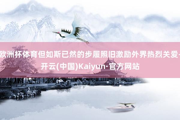 欧洲杯体育但如斯已然的步履照旧激励外界热烈关爱-开云(中国)Kaiyun·官方网站