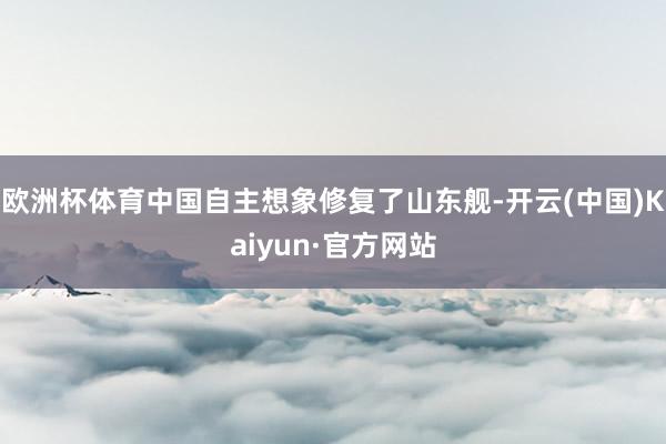 欧洲杯体育中国自主想象修复了山东舰-开云(中国)Kaiyun·官方网站