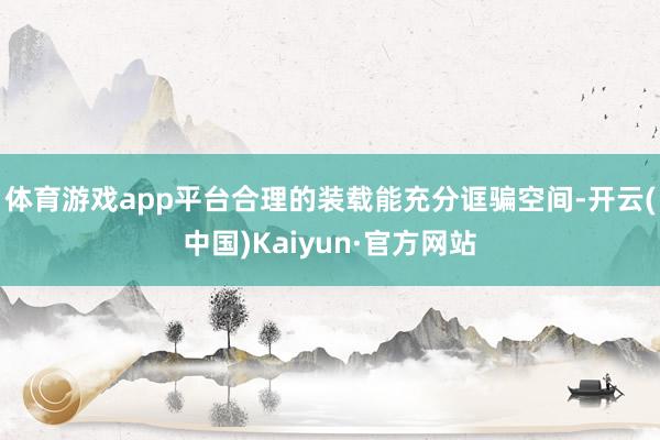 体育游戏app平台合理的装载能充分诓骗空间-开云(中国)Kaiyun·官方网站