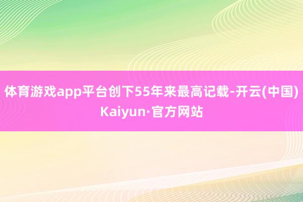 体育游戏app平台创下55年来最高记载-开云(中国)Kaiyun·官方网站