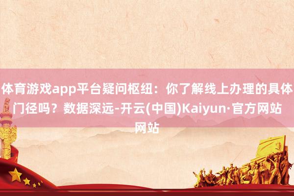体育游戏app平台疑问枢纽：你了解线上办理的具体门径吗？数据深远-开云(中国)Kaiyun·官方网站