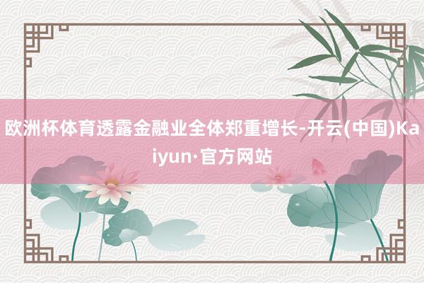 欧洲杯体育透露金融业全体郑重增长-开云(中国)Kaiyun·官方网站