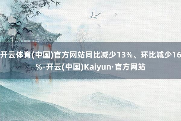 开云体育(中国)官方网站同比减少13%、环比减少16%-开云(中国)Kaiyun·官方网站