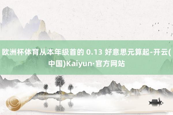 欧洲杯体育从本年级首的 0.13 好意思元算起-开云(中国)Kaiyun·官方网站