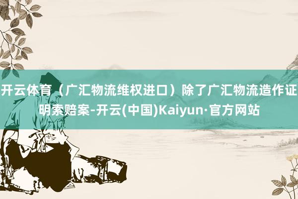 开云体育（广汇物流维权进口）　　除了广汇物流造作证明索赔案-开云(中国)Kaiyun·官方网站