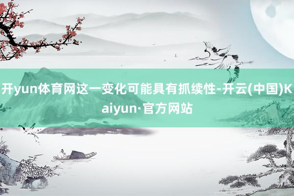 开yun体育网这一变化可能具有抓续性-开云(中国)Kaiyun·官方网站