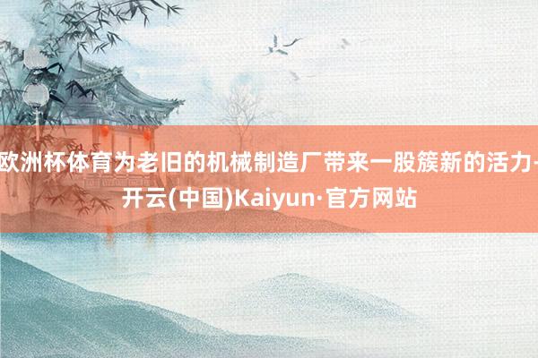 欧洲杯体育为老旧的机械制造厂带来一股簇新的活力-开云(中国)Kaiyun·官方网站