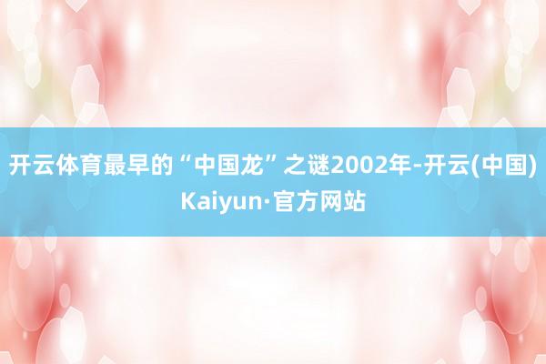 开云体育最早的“中国龙”之谜2002年-开云(中国)Kaiyun·官方网站