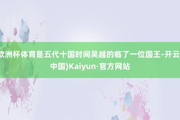 欧洲杯体育是五代十国时间吴越的临了一位国王-开云(中国)Kaiyun·官方网站