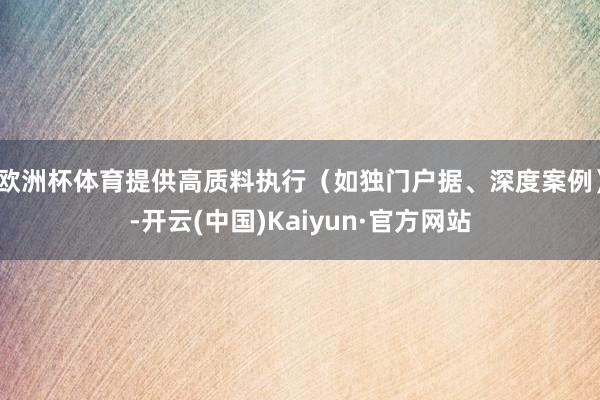 欧洲杯体育提供高质料执行（如独门户据、深度案例）-开云(中国)Kaiyun·官方网站