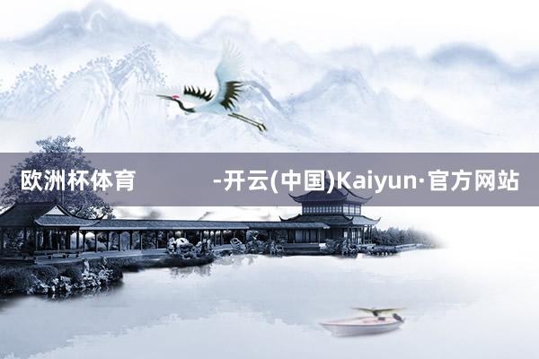 欧洲杯体育            -开云(中国)Kaiyun·官方网站