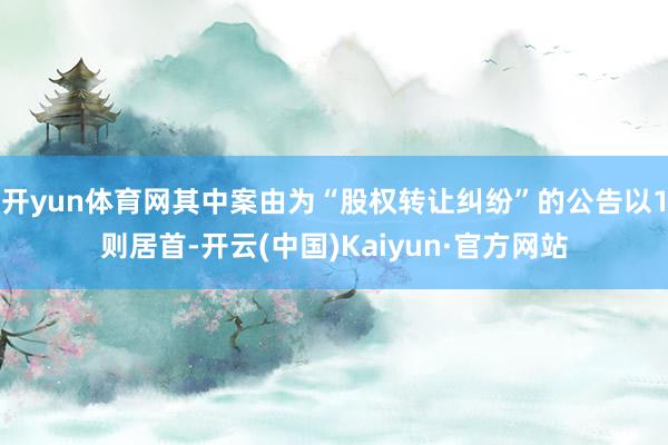 开yun体育网其中案由为“股权转让纠纷”的公告以1则居首-开云(中国)Kaiyun·官方网站