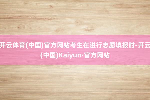 开云体育(中国)官方网站考生在进行志愿填报时-开云(中国)Kaiyun·官方网站