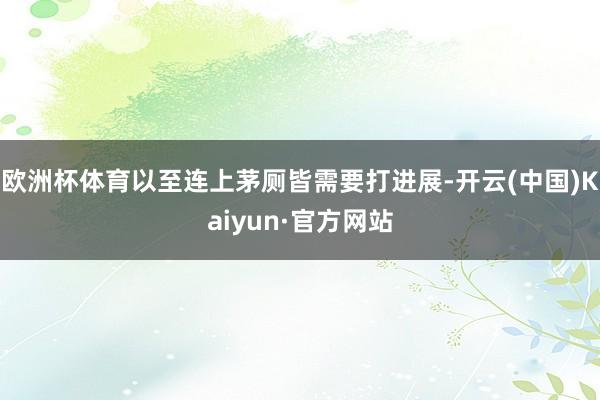 欧洲杯体育以至连上茅厕皆需要打进展-开云(中国)Kaiyun·官方网站