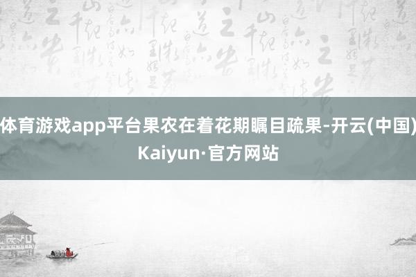 体育游戏app平台果农在着花期瞩目疏果-开云(中国)Kaiyun·官方网站